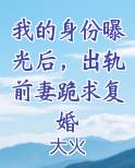 我的身份曝光后，出轨前妻跪求复婚